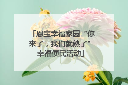 恩宝幸福家园“你来了，我们就熟了” 幸福便民活动