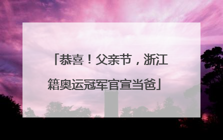 恭喜！父亲节，浙江籍奥运冠军官宣当爸
