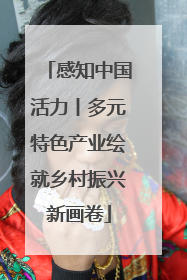 感知中国活力丨多元特色产业绘就乡村振兴新画卷