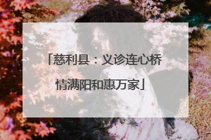 慈利县：义诊连心桥 情满阳和惠万家