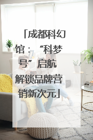 成都科幻馆：“科梦号”启航 解锁品牌营销新次元
