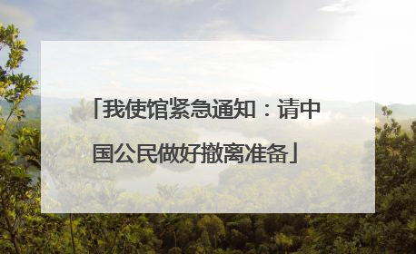 我使馆紧急通知：请中国公民做好撤离准备