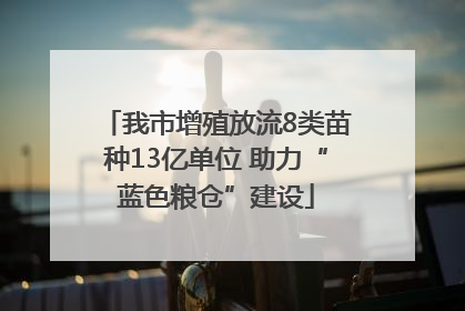 我市增殖放流8类苗种13亿单位 助力“蓝色粮仓”建设