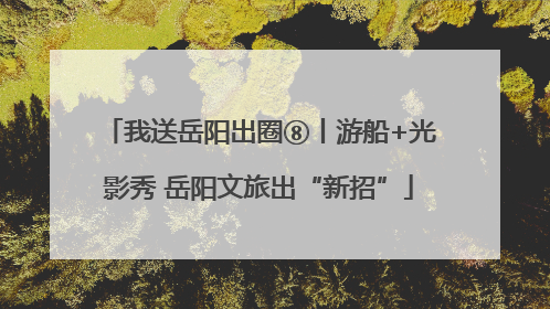 我送岳阳出圈⑧丨游船+光影秀 岳阳文旅出“新招”