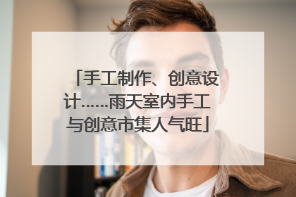 手工制作、创意设计……雨天室内手工与创意市集人气旺