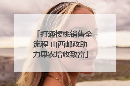 打通樱桃销售全流程 山西邮政助力果农增收致富