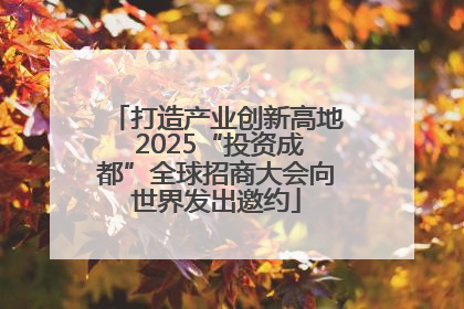 打造产业创新高地 2025“投资成都”全球招商大会向世界发出邀约