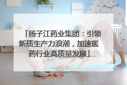 扬子江药业集团：引领新质生产力浪潮，加速医药行业高质量发展