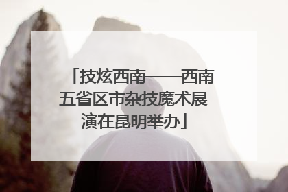 技炫西南——西南五省区市杂技魔术展演在昆明举办