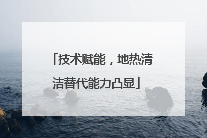 技术赋能，地热清洁替代能力凸显