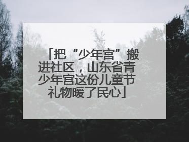 把“少年宫”搬进社区，山东省青少年宫这份儿童节礼物暖了民心