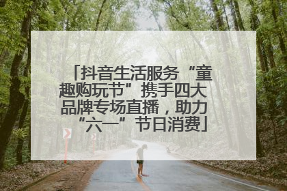 抖音生活服务“童趣购玩节”携手四大品牌专场直播，助力“六一”节日消费
