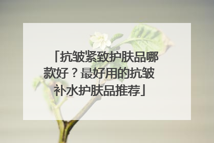 抗皱紧致护肤品哪款好？最好用的抗皱补水护肤品推荐