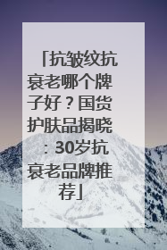 抗皱纹抗衰老哪个牌子好？国货护肤品揭晓：30岁抗衰老品牌推荐