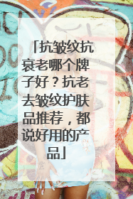 抗皱纹抗衰老哪个牌子好？抗老去皱纹护肤品推荐，都说好用的产品