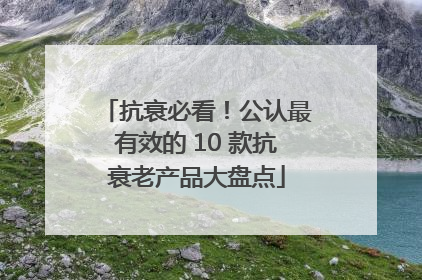 抗衰必看！公认最有效的 10 款抗衰老产品大盘点