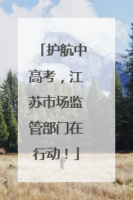 护航中高考，江苏市场监管部门在行动！