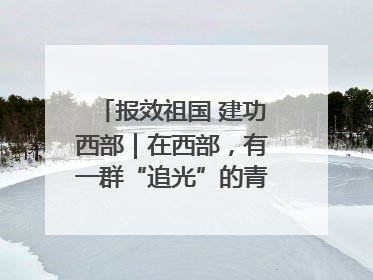 报效祖国 建功西部｜在西部，有一群“追光”的青年科学家