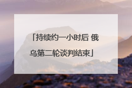 持续约一小时后 俄乌第二轮谈判结束