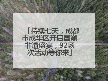 持续七天，成都市成华区开启国潮非遗盛宴，92场次活动等你来