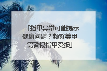 指甲异常可能提示健康问题？频繁美甲需警惕指甲受损