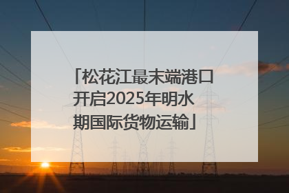 松花江最末端港口开启2025年明水期国际货物运输