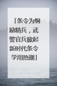 条令为纲励精兵，武警官兵掀起新时代条令学用热潮