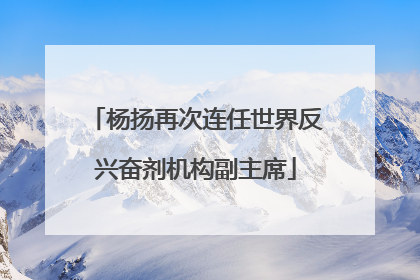 杨扬再次连任世界反兴奋剂机构副主席
