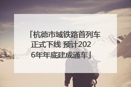 杭德市域铁路首列车正式下线 预计2026年年底建成通车