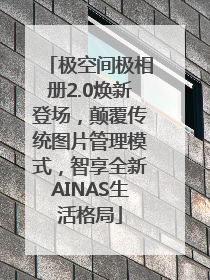 极空间极相册2.0焕新登场，颠覆传统图片管理模式，智享全新AINAS生活格局