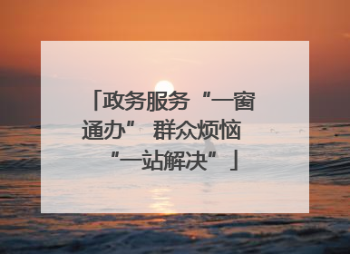 政务服务“一窗通办” 群众烦恼“一站解决”