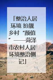 整治人居环境 扮靓乡村“颜值”——菏泽市农村人居环境整治侧记