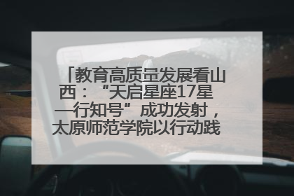 教育高质量发展看山西：“天启星座17星—行知号”成功发射，太原师范学院以行动践行行知精神