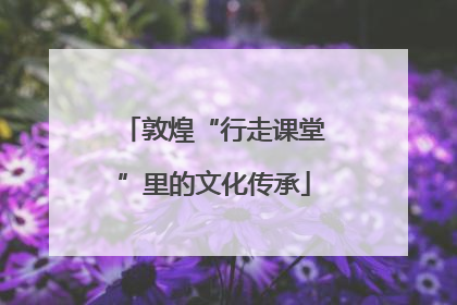 敦煌“行走课堂”里的文化传承