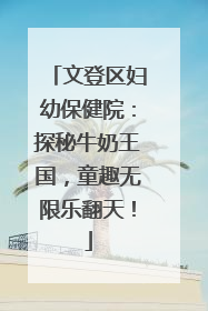 文登区妇幼保健院：探秘牛奶王国，童趣无限乐翻天！