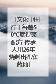 文化中国行丨每差50℃就得变配方 传承人用26年烧制出孔雀蓝釉