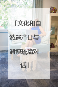 文化和自然遗产日与淄博琉璃对话