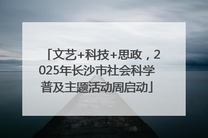 文艺+科技+思政，2025年长沙市社会科学普及主题活动周启动