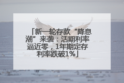 新一轮存款“降息潮”来袭：活期利率逼近零，1年期定存利率跌破1%