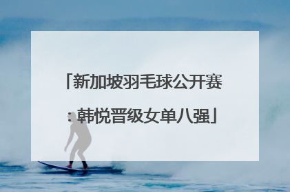 新加坡羽毛球公开赛：韩悦晋级女单八强