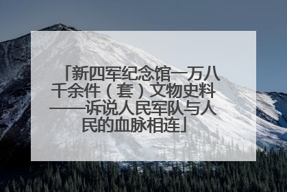 新四军纪念馆一万八千余件（套）文物史料——诉说人民军队与人民的血脉相连