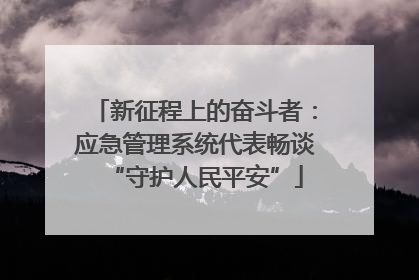 新征程上的奋斗者：应急管理系统代表畅谈“守护人民平安”
