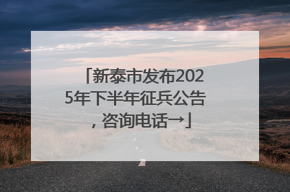 新泰市发布2025年下半年征兵公告，咨询电话→