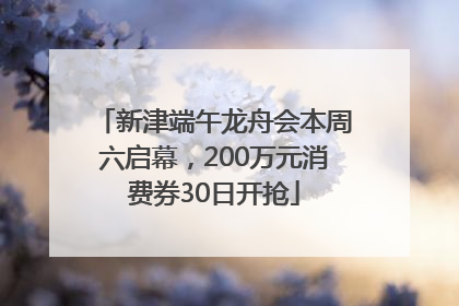 新津端午龙舟会本周六启幕，200万元消费券30日开抢