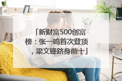 新财富500创富榜：张一鸣首次登顶，梁文锋跻身前十