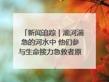 新闻追踪｜灞河湍急的河水中 他们参与生命接力急救者原来是省人民医院00后男护士