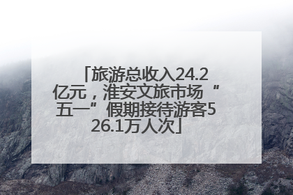 旅游总收入24.2亿元，淮安文旅市场“五一”假期接待游客526.1万人次