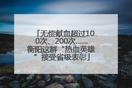 无偿献血超过100次、200次……衡阳这群“热血英雄”接受省级表彰
