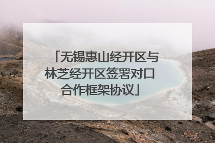 无锡惠山经开区与林芝经开区签署对口合作框架协议