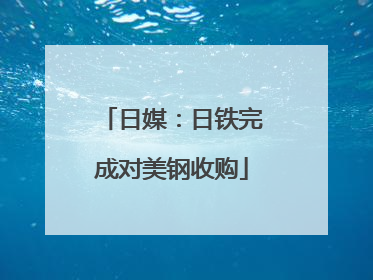日媒：日铁完成对美钢收购